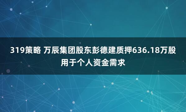 319策略 万辰集团股东彭德建质押636.18万股用于个人资金需求