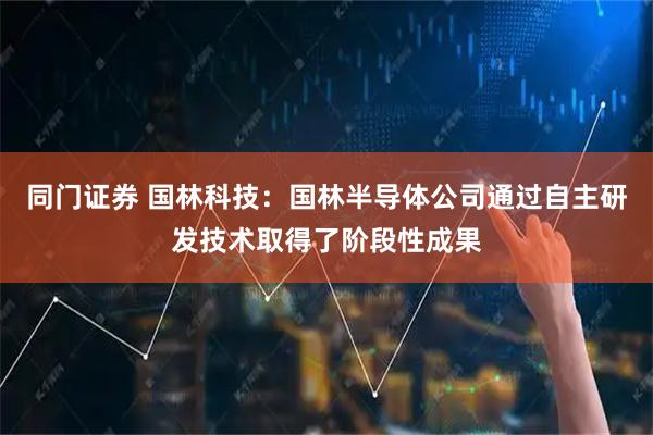 同门证券 国林科技：国林半导体公司通过自主研发技术取得了阶段性成果