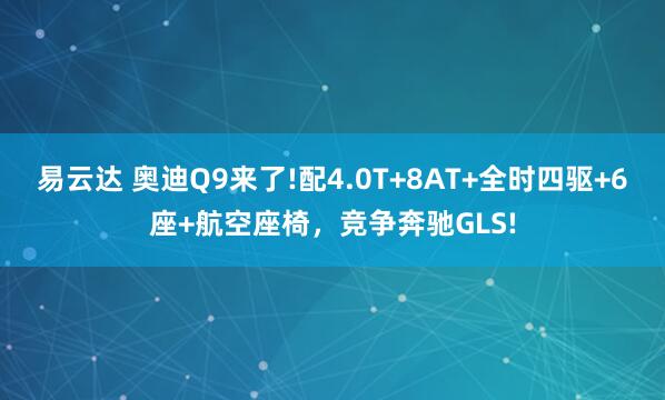 易云达 奥迪Q9来了!配4.0T+8AT+全时四驱+6座+航空座椅，竞争奔驰GLS!