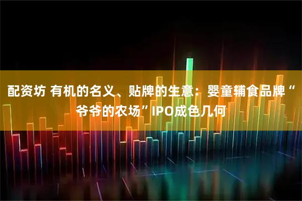 配资坊 有机的名义、贴牌的生意：婴童辅食品牌“爷爷的农场”IPO成色几何