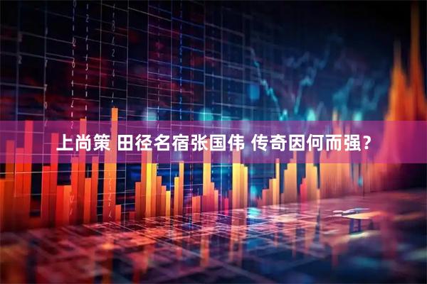 上尚策 田径名宿张国伟 传奇因何而强？