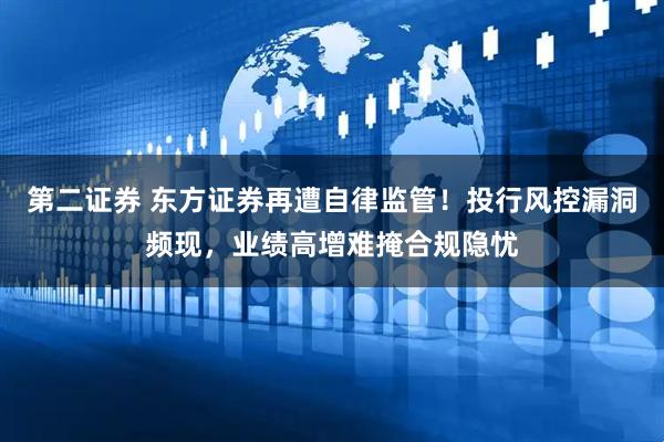 第二证券 东方证券再遭自律监管！投行风控漏洞频现，业绩高增难掩合规隐忧