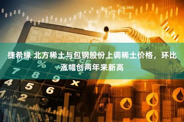 捷希缘 北方稀土与包钢股份上调稀土价格，环比涨幅创两年来新高
