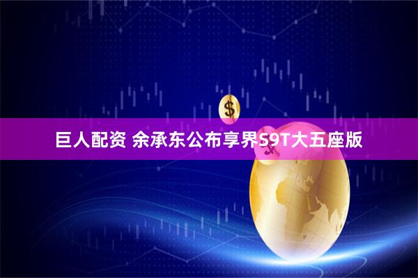 巨人配资 余承东公布享界S9T大五座版
